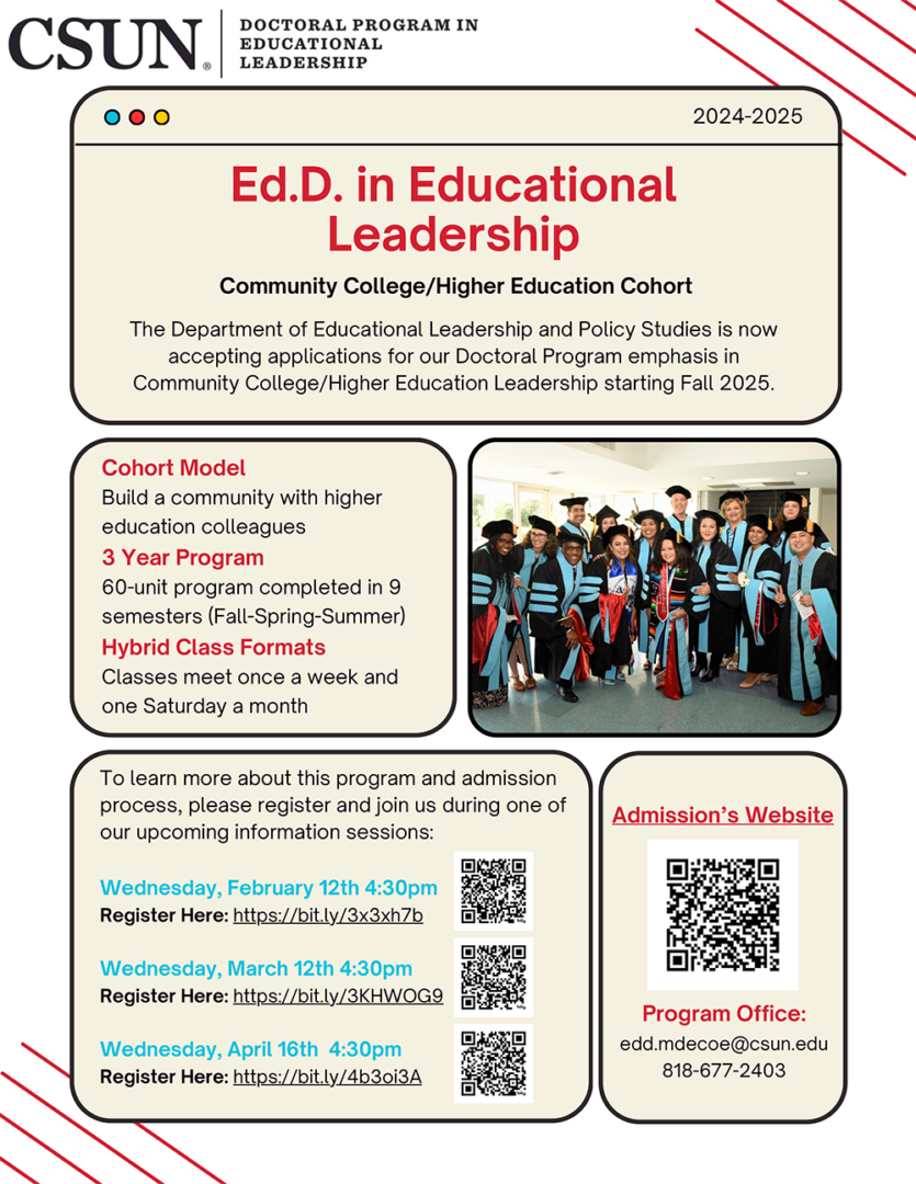 The Department of Educational Leadership and Policy Studies is now accepting applications for our Doctoral Program emphasis in Community College/Higher Education Leadership starting Fall 2025. To learn more about this program and admission process, please register and join us during one of our upcoming information sessions. Wednesday, February 12th 4:30pm, Wednesday, March 12th 4:30pm, Wednesday, April 16th 4:30pm