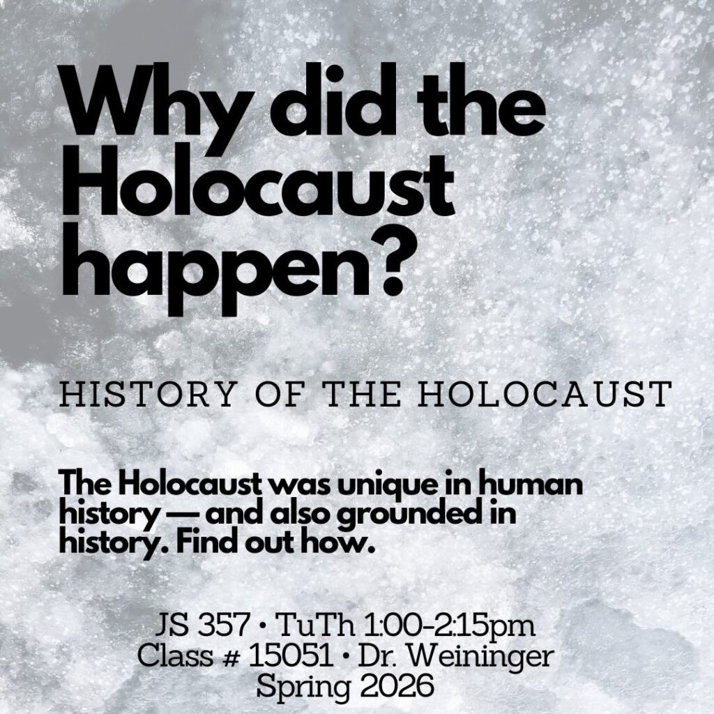 Why did the Holocaust happen? HISTORY OF THE HOLOCAUST The Holocaust was unique in human history — and also grounded in history. Find out how. JS 357 • TuTh 1:00-2:15pm Class # 15051 • Dr. Weininger Spring 2026