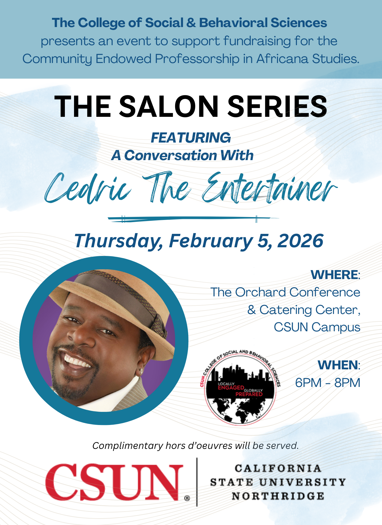 The College of Social and Behavioral Sciences presents an event to support fundraising for the Community Endowed Professorship in Africana StudiesThe Salon Series Featuring A Conversation with Cedric The Entertainer Thursday, February 2, 2026 Where: The Orchard Conference & Catering Center, CSUN Campus When: 6 pm to 8 pm Complimentary hors d'oeuvres will be served.