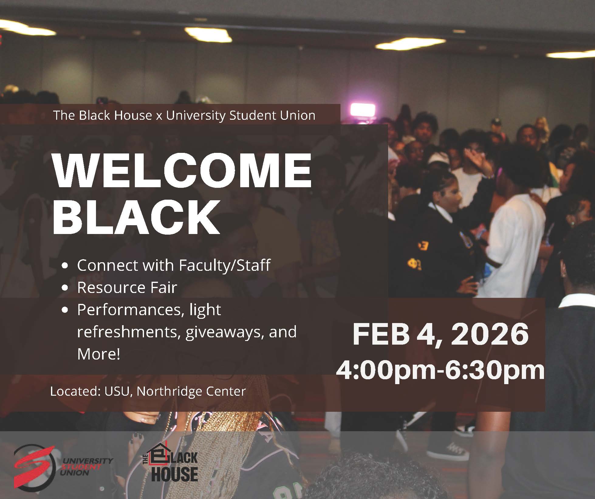 The Black House and University Student Union Welcome Black Connect with Faculty Staff Resource Fair Performances, light refreshments, giveaways, and more. Located: USU, Northridge Center February 4, 2026 4 p.m. to 6:30 p.m. University Student Union The Black House