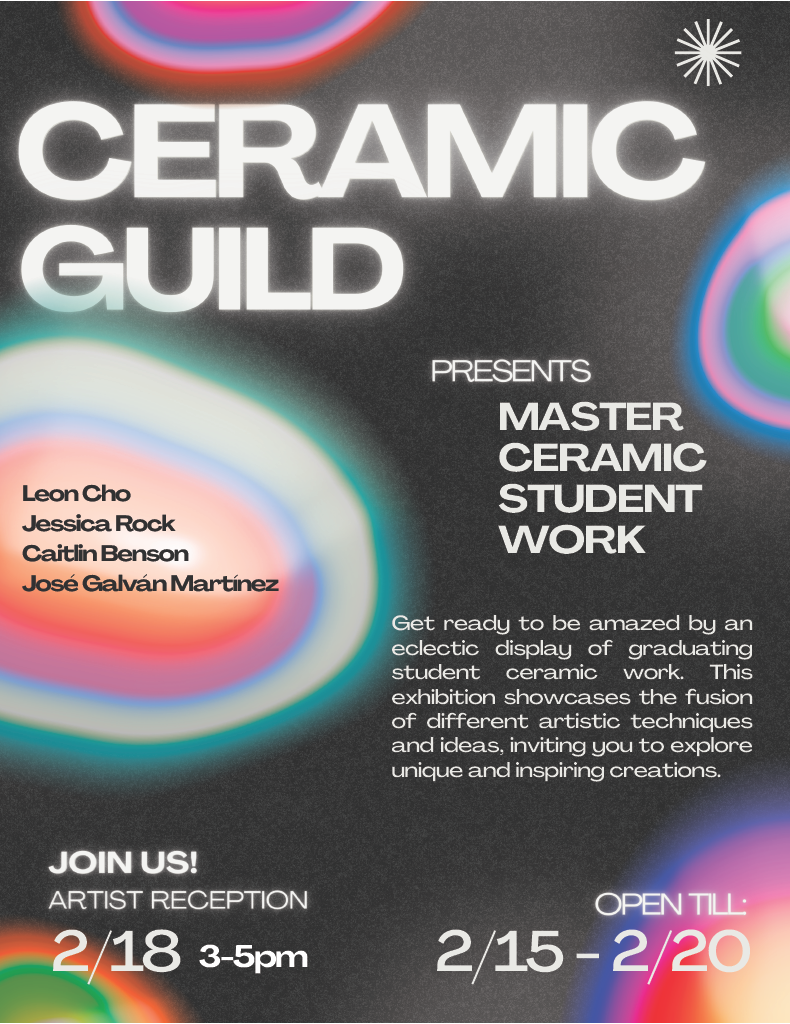 Ceramic Guild Presents Master Ceramic Student Work Leon Cho Jessica Rock Caitlin Benson Jose Galvan Martinez get ready to be amazed by an electric display of graduating student ceramic work. This exhibition showcases the fusion of different artistic techniques and ideas, inviting you to explore unique and inspiring creations. Join us! Artist Reception February 18 3-5pm Open till February 15 to 20