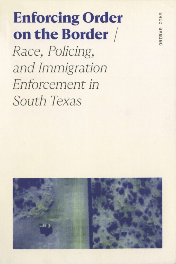Book cover for Eric Gamino's book entitled: Enforcing Order on the Border - Race, Policing, Immigration and Enforcement in South Texas 